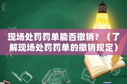 現(xiàn)場處罰罰單能否撤銷？（了解現(xiàn)場處罰罰單的撤銷規(guī)定）