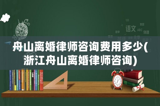 舟山離婚律師咨詢費(fèi)用多少(浙江舟山離婚律師咨詢)