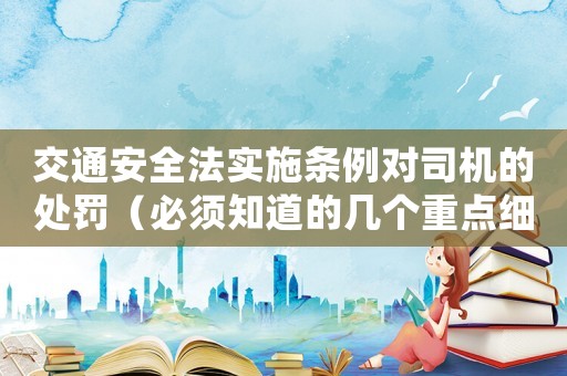 交通安全法實(shí)施條例對司機(jī)的處罰（必須知道的幾個重點(diǎn)細(xì)節(jié)）