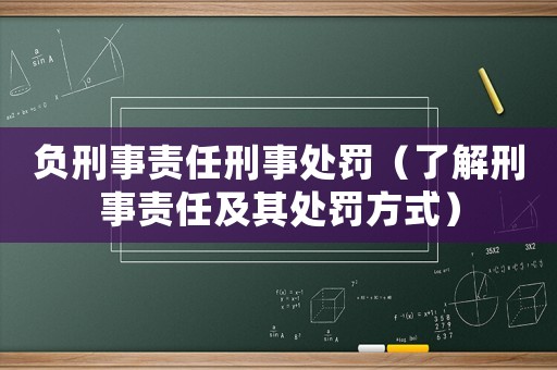 負(fù)刑事責(zé)任刑事處罰（了解刑事責(zé)任及其處罰方式）