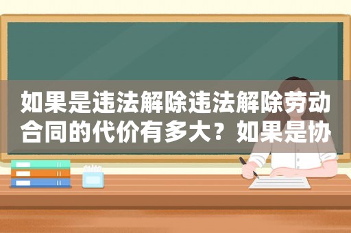 如果是違法解除違法解除勞動合同的代價有多大？如果是協(xié)商一致解除協(xié)商一致解除勞動合同的正確姿勢是什么？
