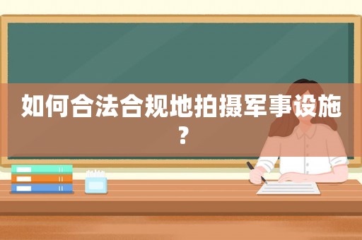 如何合法合規(guī)地拍攝軍事設(shè)施？