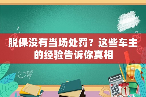 脫保沒有當(dāng)場處罰？這些車主的經(jīng)驗告訴你真相