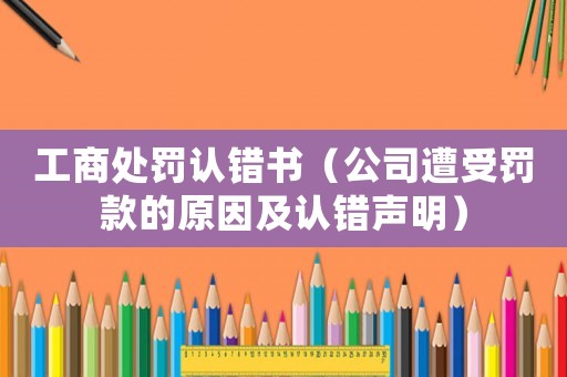 工商處罰認錯書（公司遭受罰款的原因及認錯聲明）