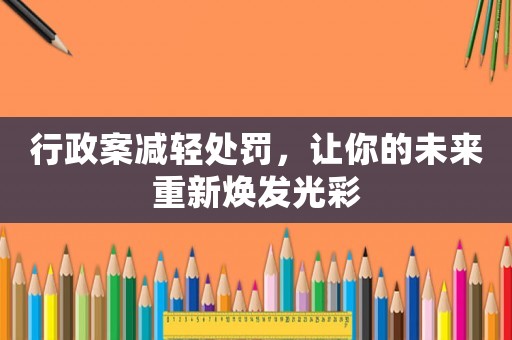 行政案減輕處罰，讓你的未來重新煥發(fā)光彩