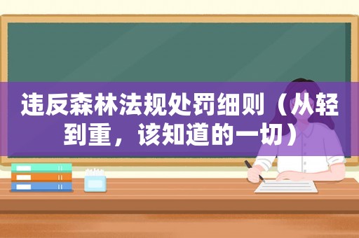 違反森林法規(guī)處罰細(xì)則（從輕到重，該知道的一切）