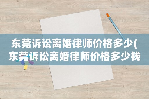 東莞訴訟離婚律師價格多少(東莞訴訟離婚律師價格多少錢)