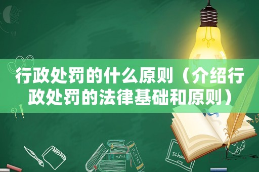 行政處罰的什么原則（介紹行政處罰的法律基礎(chǔ)和原則）