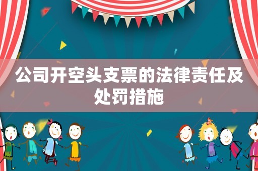 公司開(kāi)空頭支票的法律責(zé)任及處罰措施