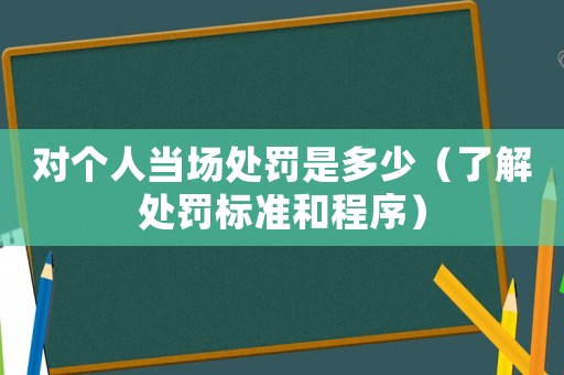 對(duì)個(gè)人當(dāng)場(chǎng)處罰是多少（了解處罰標(biāo)準(zhǔn)和程序）