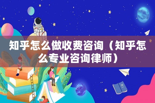 知乎怎么做收費咨詢（知乎怎么專業(yè)咨詢律師）