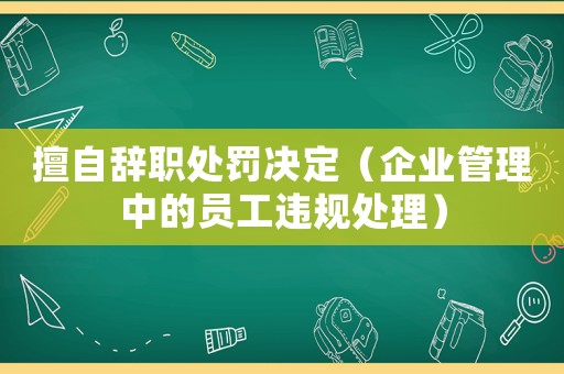 擅自辭職處罰決定（企業(yè)管理中的員工違規(guī)處理）