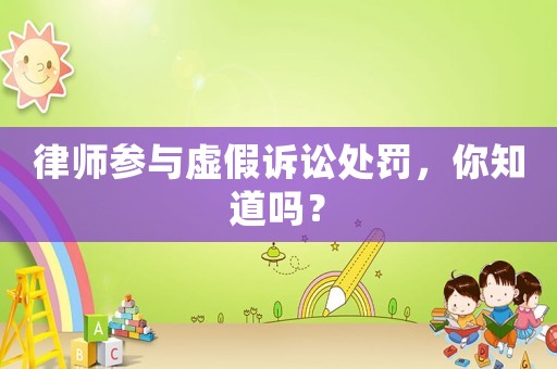 律師參與虛假訴訟處罰，你知道嗎？