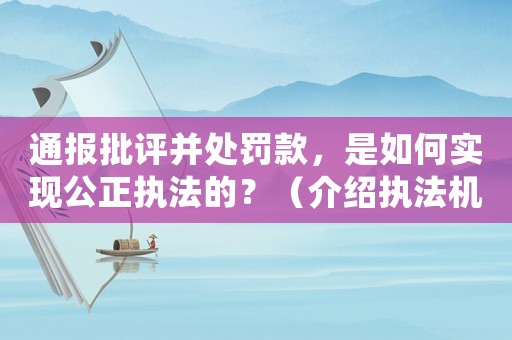 通報(bào)批評(píng)并處罰款，是如何實(shí)現(xiàn)公正執(zhí)法的？（介紹執(zhí)法機(jī)構(gòu)的工作方式）