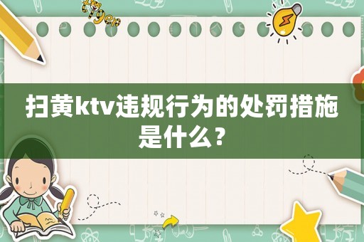 掃黃ktv違規(guī)行為的處罰措施是什么？