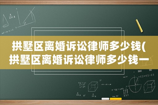 拱墅區(qū)離婚訴訟律師多少錢(拱墅區(qū)離婚訴訟律師多少錢一個(gè)月)