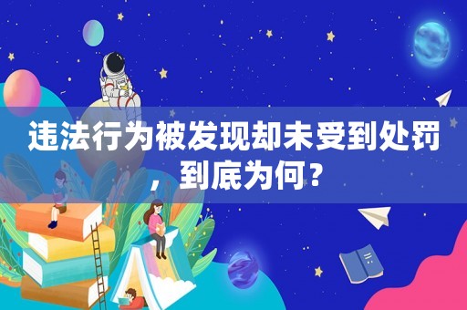 違法行為被發(fā)現(xiàn)卻未受到處罰，到底為何？
