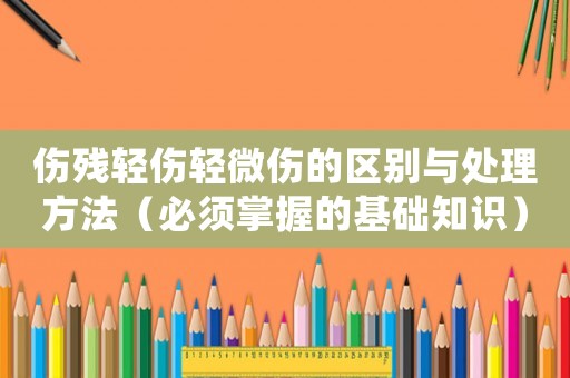 傷殘輕傷輕微傷的區(qū)別與處理方法（必須掌握的基礎(chǔ)知識(shí)）
