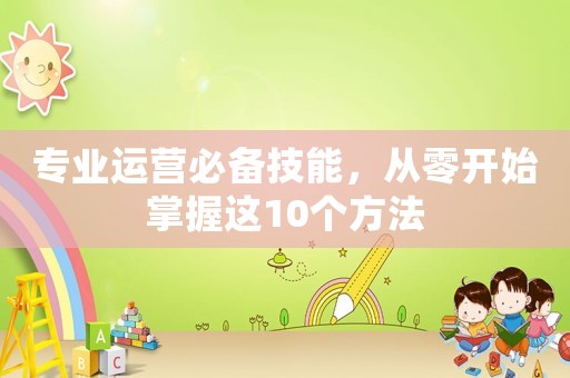 專業(yè)運營必備技能，從零開始掌握這10個方法