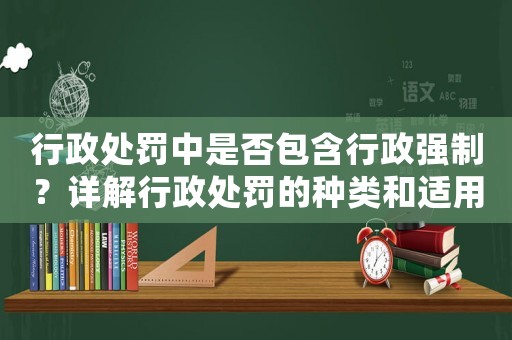 行政處罰中是否包含行政強(qiáng)制？詳解行政處罰的種類和適用范圍