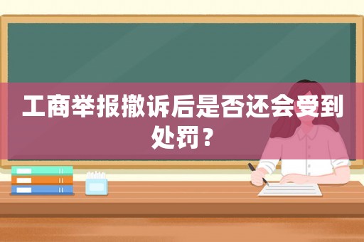 工商舉報撤訴后是否還會受到處罰？