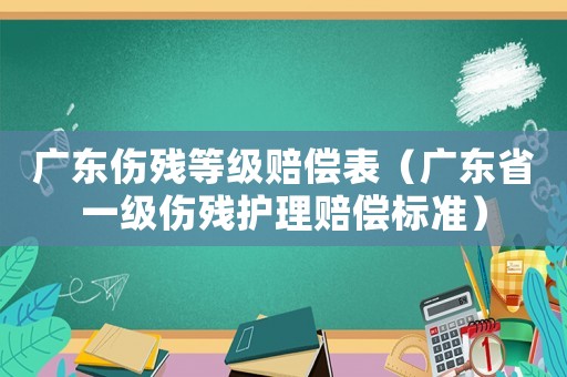 廣東傷殘等級賠償表（廣東省一級傷殘護理賠償標(biāo)準）
