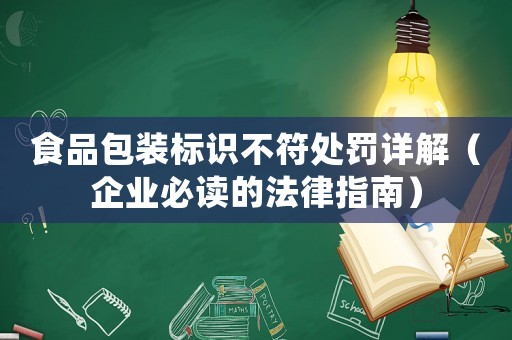 食品包裝標(biāo)識(shí)不符處罰詳解（企業(yè)必讀的法律指南）