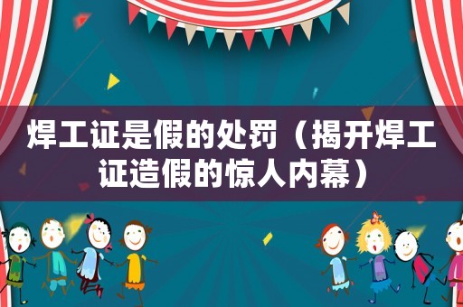 焊工證是假的處罰（揭開焊工證造假的驚人內(nèi)幕）