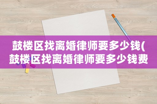 鼓樓區(qū)找離婚律師要多少錢(鼓樓區(qū)找離婚律師要多少錢費用)