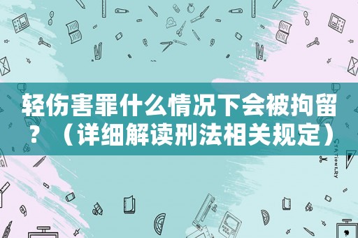 輕傷害罪什么情況下會被拘留？（詳細解讀刑法相關規(guī)定）