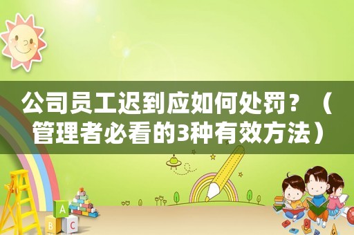 公司員工遲到應(yīng)如何處罰？（管理者必看的3種有效方法）