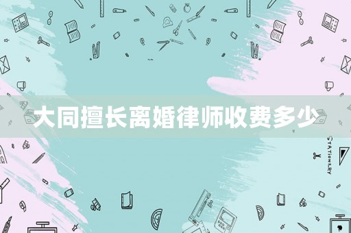 大同擅長(zhǎng)離婚律師收費(fèi)多少