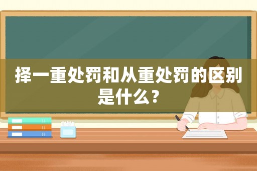 擇一重處罰和從重處罰的區(qū)別是什么？