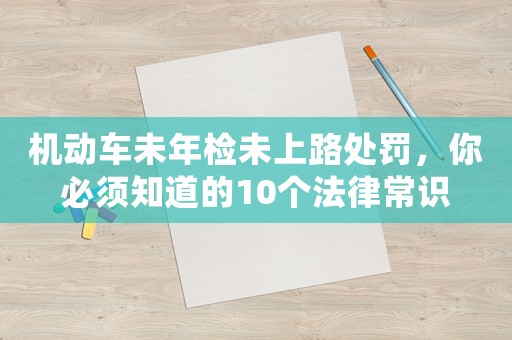機(jī)動(dòng)車未年檢未上路處罰，你必須知道的10個(gè)法律常識(shí)