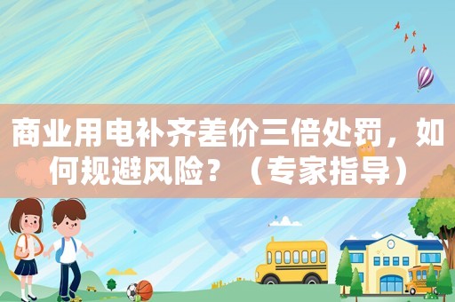 商業(yè)用電補齊差價三倍處罰，如何規(guī)避風險？（專家指導）