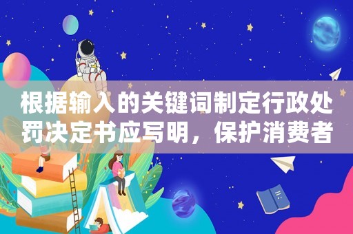 根據(jù)輸入的關(guān)鍵詞制定行政處罰決定書應(yīng)寫明，保護消費者權(quán)益不容忽視