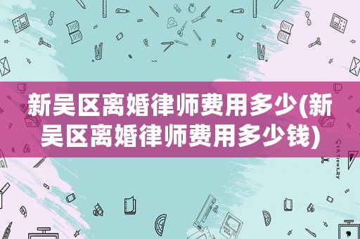 新吳區(qū)離婚律師費(fèi)用多少(新吳區(qū)離婚律師費(fèi)用多少錢(qián))