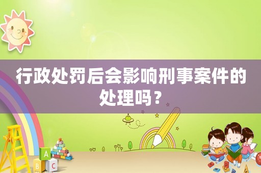 行政處罰后會(huì)影響刑事案件的處理嗎？