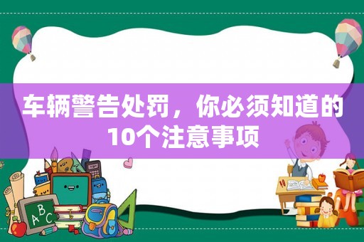 車輛警告處罰，你必須知道的10個(gè)注意事項(xiàng)