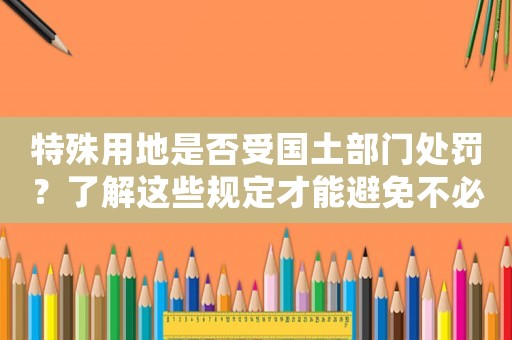 特殊用地是否受?chē)?guó)土部門(mén)處罰？了解這些規(guī)定才能避免不必要的罰款