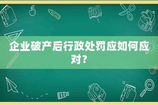 企業(yè)破產(chǎn)后行政處罰應(yīng)如何應(yīng)對？