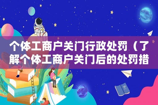 個體工商戶關門行政處罰（了解個體工商戶關門后的處罰措施）