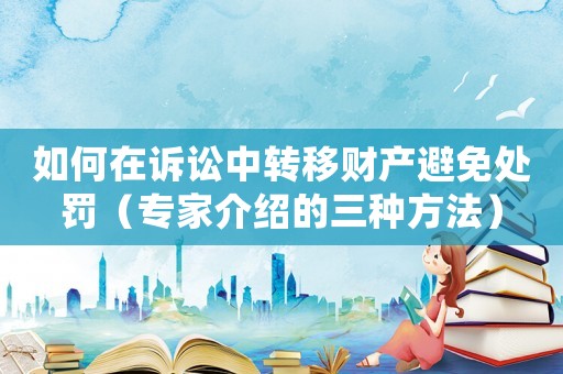 如何在訴訟中轉(zhuǎn)移財(cái)產(chǎn)避免處罰（專家介紹的三種方法）