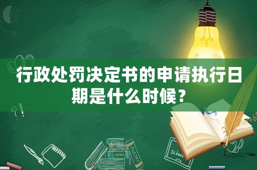行政處罰決定書的申請執(zhí)行日期是什么時候？