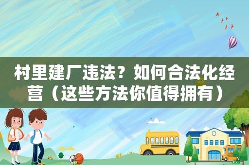 村里建廠違法？如何合法化經(jīng)營（這些方法你值得擁有）