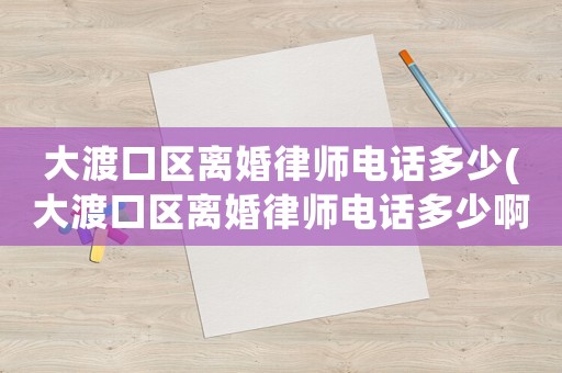 大渡口區(qū)離婚律師電話多少(大渡口區(qū)離婚律師電話多少啊)