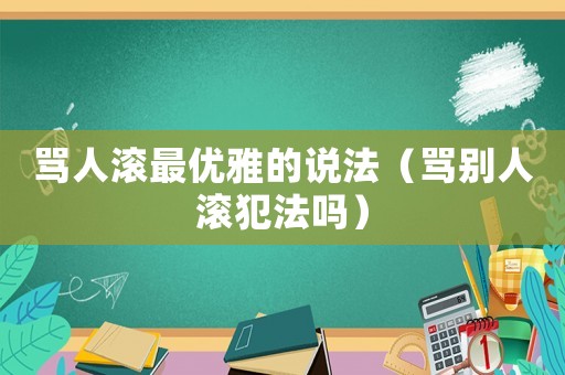 罵人滾最優(yōu)雅的說法（罵別人滾犯法嗎）