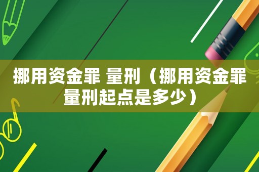 挪用資金罪 量刑（挪用資金罪量刑起點(diǎn)是多少）
