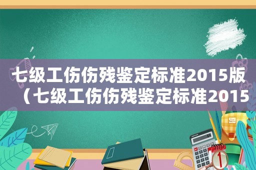七級工傷傷殘鑒定標準2015版（七級工傷傷殘鑒定標準2015）