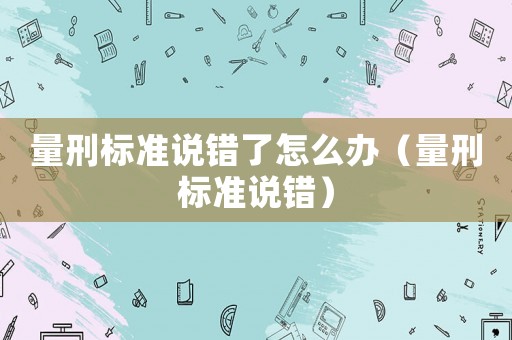 量刑標(biāo)準(zhǔn)說錯了怎么辦（量刑標(biāo)準(zhǔn)說錯）